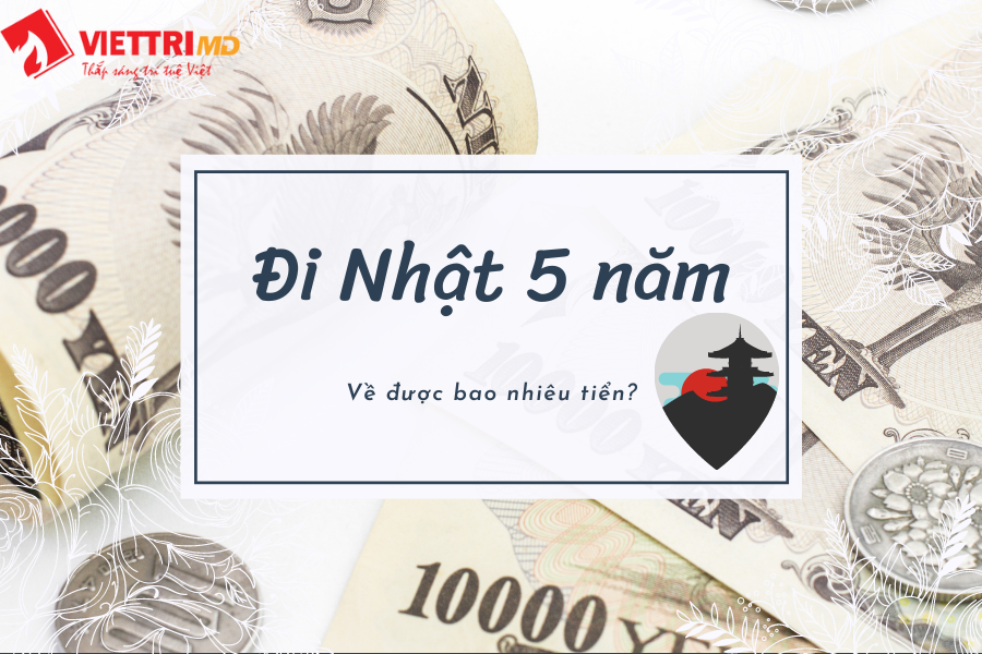 Đi Nhật 5 năm về được bao nhiêu tiền?
